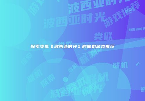 探索类似《波西亚时光》的联机游戏推荐