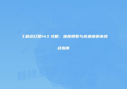 《最终幻想14》攻略：难度调整与高难度副本挑战指南