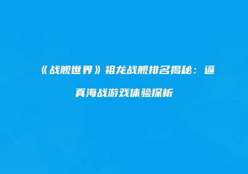 《战舰世界》祖龙战舰排名揭秘：逼真海战游戏体验探析