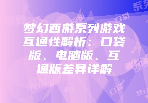 梦幻西游系列游戏互通性解析：口袋版、电脑版、互通版差异详解