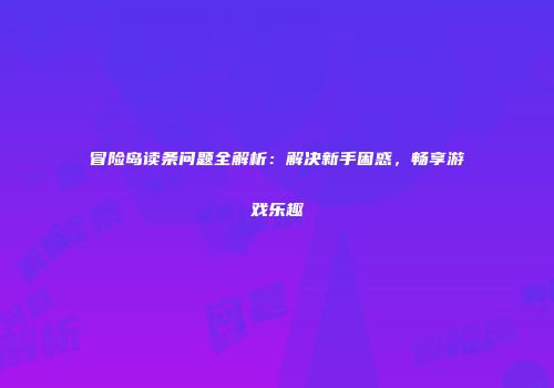 冒险岛读条问题全解析：解决新手困惑，畅享游戏乐趣