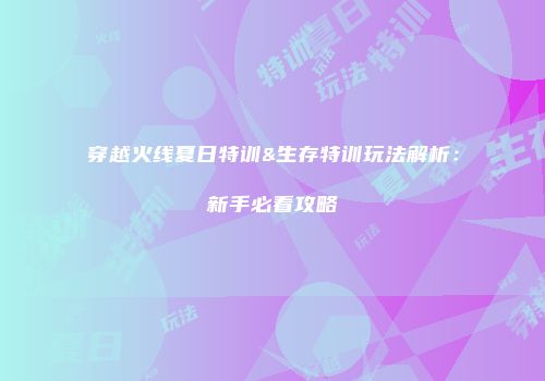 穿越火线夏日特训&生存特训玩法解析：新手必看攻略