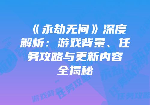 《永劫无间》深度解析：游戏背景、任务攻略与更新内容全揭秘