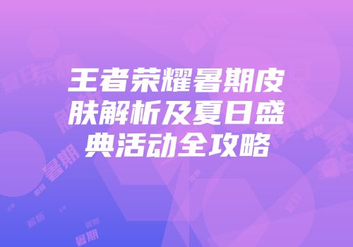 王者荣耀暑期皮肤解析及夏日盛典活动全攻略