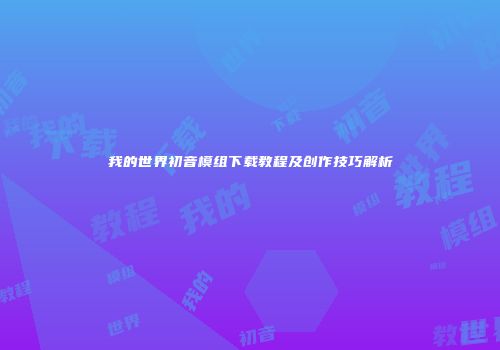 我的世界初音模组下载教程及创作技巧解析