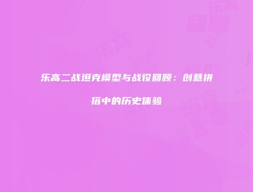 乐高二战坦克模型与战役回顾：创意拼搭中的历史体验