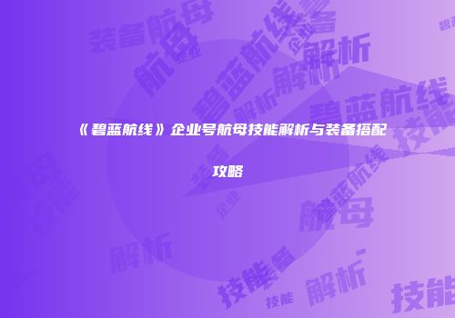 《碧蓝航线》企业号航母技能解析与装备搭配攻略