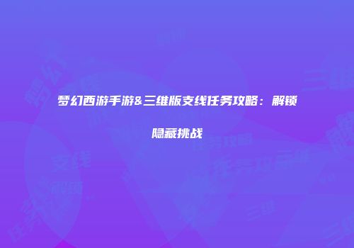 梦幻西游手游&三维版支线任务攻略：解锁隐藏挑战