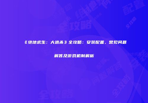 《绝地求生：大逃杀》全攻略：安装配置、常见问题解答及游戏机制解析