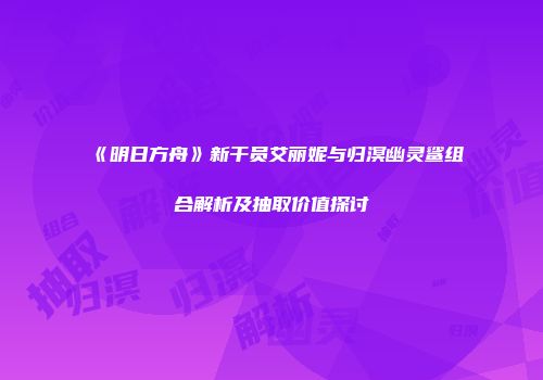《明日方舟》新干员艾丽妮与归溟幽灵鲨组合解析及抽取价值探讨