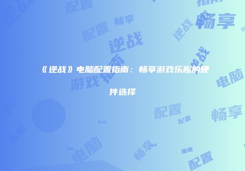 《逆战》电脑配置指南：畅享游戏乐趣的硬件选择