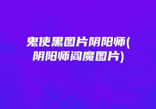 鬼使黑图片阴阳师(阴阳师阎魔图片)