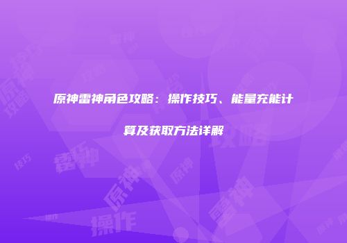 原神雷神角色攻略：操作技巧、能量充能计算及获取方法详解