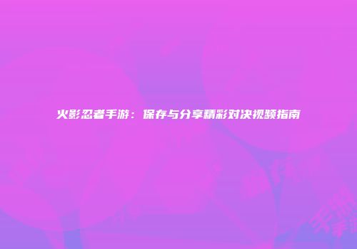 火影忍者手游：保存与分享精彩对决视频指南