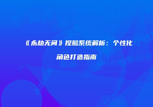 《永劫无间》捏脸系统解析：个性化角色打造指南
