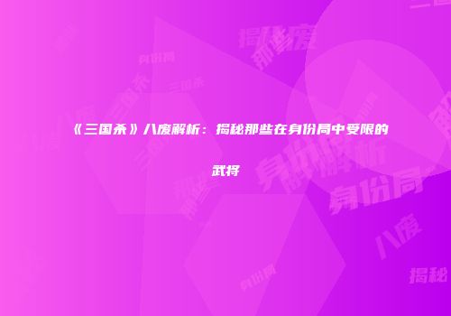 《三国杀》八废解析：揭秘那些在身份局中受限的武将