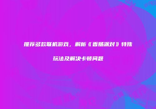 推荐多款联机游戏，解析《香肠派对》特殊玩法及解决卡顿问题