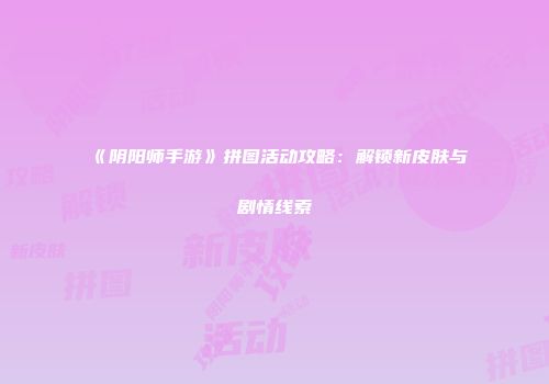 《阴阳师手游》拼图活动攻略：解锁新皮肤与剧情线索