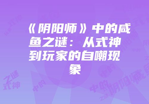《阴阳师》中的咸鱼之谜：从式神到玩家的自嘲现象