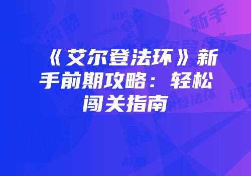 《艾尔登法环》新手前期攻略：轻松闯关指南