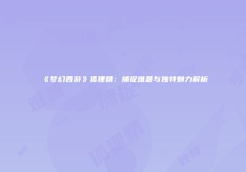 《梦幻西游》狐狸精：捕捉难题与独特魅力解析