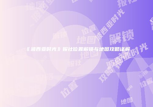 《波西亚时光》报社位置解锁与地图攻略详解