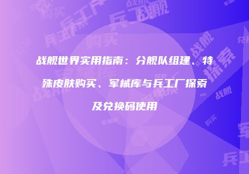 战舰世界实用指南：分舰队组建、特殊皮肤购买、军械库与兵工厂探索及兑换码使用