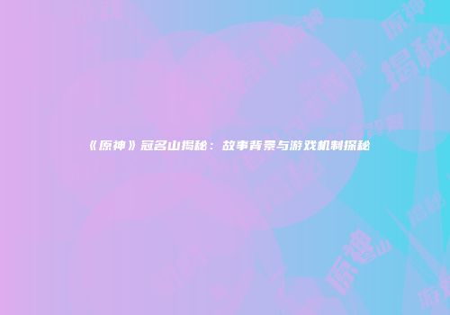 《原神》冠名山揭秘：故事背景与游戏机制探秘