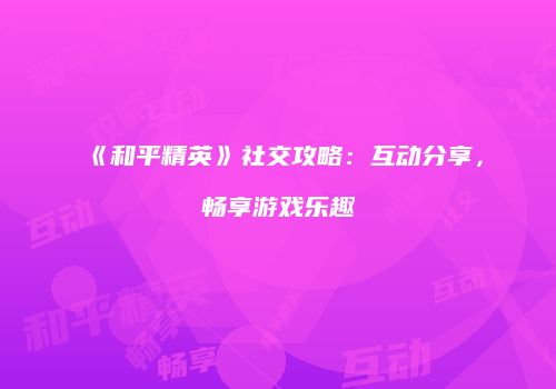 《和平精英》社交攻略：互动分享，畅享游戏乐趣