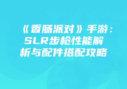 《香肠派对》手游：SLR步枪性能解析与配件搭配攻略