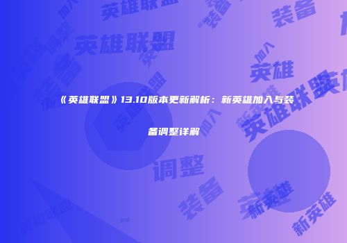 《英雄联盟》13.10版本更新解析：新英雄加入与装备调整详解