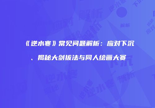 《逆水寒》常见问题解析：应对下沉、揭秘大剑拔法与同人绘画大赛