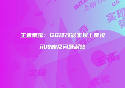 王者荣耀：GG修改器实现上帝视角攻略及问题解答