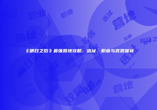 《明日之后》最强营地攻略：选址、职业与武器推荐