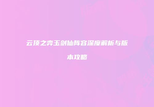 云顶之弈玉剑仙阵容深度解析与版本攻略