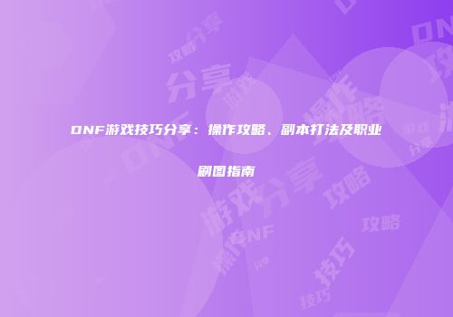 DNF游戏技巧分享：操作攻略、副本打法及职业刷图指南