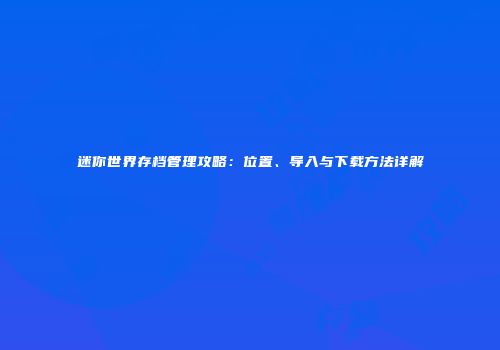 迷你世界存档管理攻略：位置、导入与下载方法详解