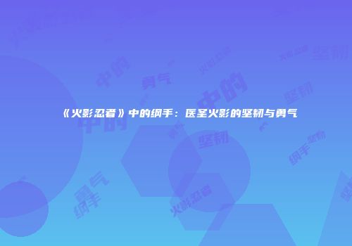 《火影忍者》中的纲手：医圣火影的坚韧与勇气