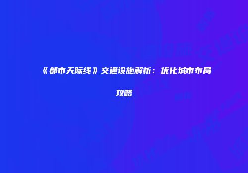 《都市天际线》交通设施解析：优化城市布局攻略