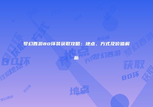 梦幻西游80环装获取攻略：地点、方式及价值解析