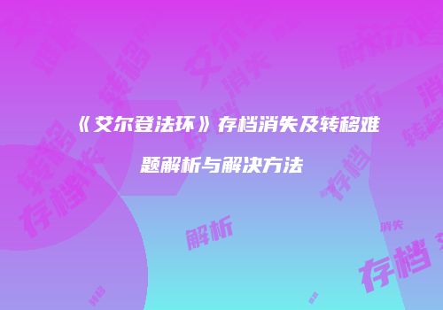《艾尔登法环》存档消失及转移难题解析与解决方法