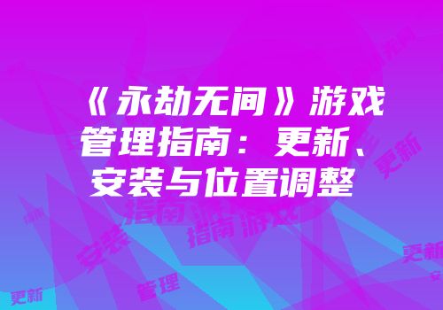 《永劫无间》游戏管理指南：更新、安装与位置调整