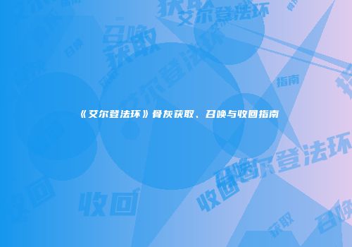 《艾尔登法环》骨灰获取、召唤与收回指南