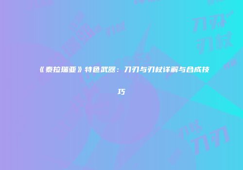 《泰拉瑞亚》特色武器：刀刃与刃杖详解与合成技巧