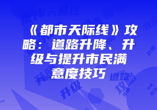 《都市天际线》攻略：道路升降、升级与提升市民满意度技巧