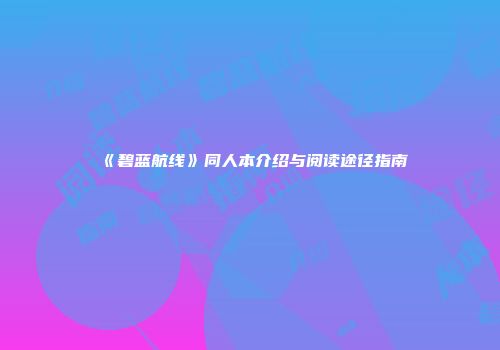 《碧蓝航线》同人本介绍与阅读途径指南