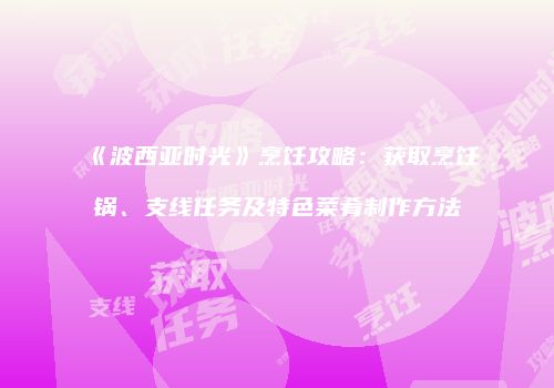 《波西亚时光》烹饪攻略：获取烹饪锅、支线任务及特色菜肴制作方法