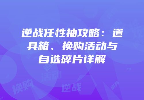 逆战任性抽攻略：道具箱、换购活动与自选碎片详解