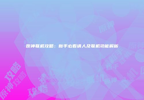 原神联机攻略：新手必看请人及联机功能解析