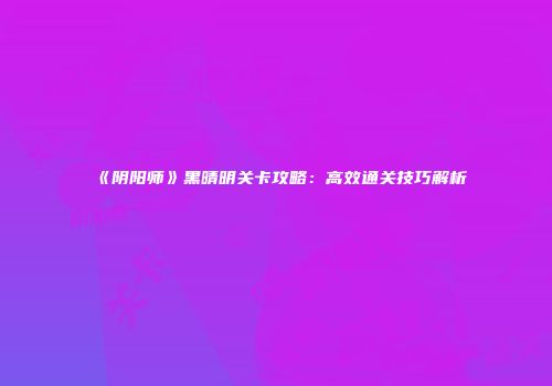 《阴阳师》黑晴明关卡攻略：高效通关技巧解析